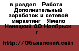  в раздел : Работа » Дополнительный заработок и сетевой маркетинг . Ямало-Ненецкий АО,Ноябрьск г.